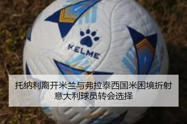 托纳利离开米兰与弗拉泰西国米困境折射意大利球员转会选择 - MILAN.COMapp